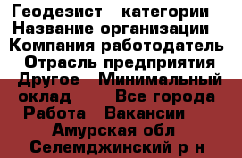 Геодезист 1 категории › Название организации ­ Компания-работодатель › Отрасль предприятия ­ Другое › Минимальный оклад ­ 1 - Все города Работа » Вакансии   . Амурская обл.,Селемджинский р-н